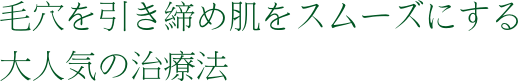 毛穴を引き締め　肌をスムーズにしていく大人気の治療法です。