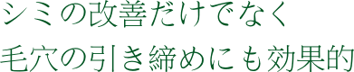 シミの改善だけでなく、毛穴の引き締めにも効果的です。